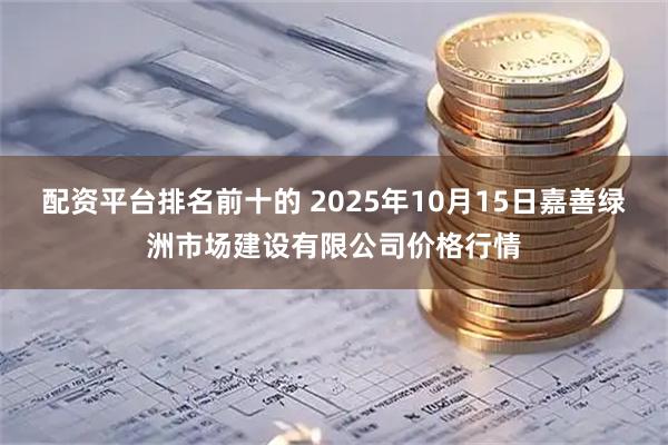 配资平台排名前十的 2025年10月15日嘉善绿洲市场建设有限公司价格行情