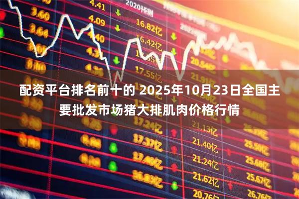 配资平台排名前十的 2025年10月23日全国主要批发市场猪大排肌肉价格行情
