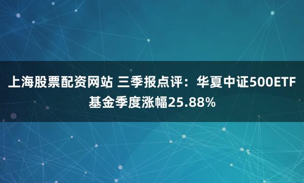 上海股票配资网站 三季报点评：华夏中证500ETF基金季度涨幅25.88%