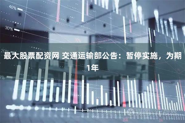 最大股票配资网 交通运输部公告：暂停实施，为期1年