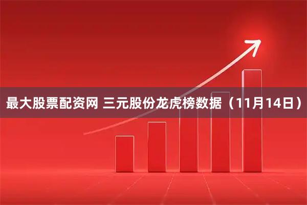 最大股票配资网 三元股份龙虎榜数据（11月14日）