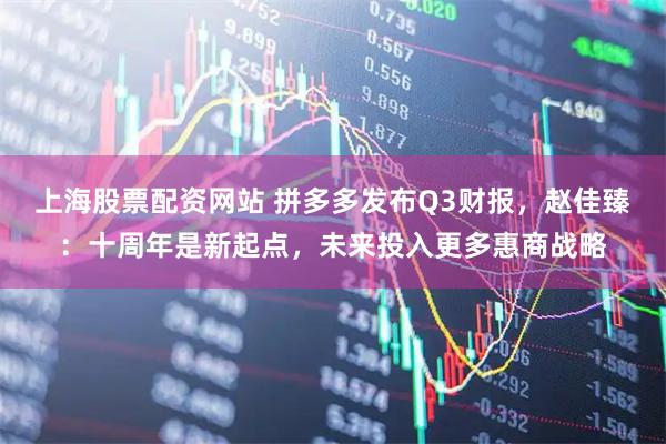 上海股票配资网站 拼多多发布Q3财报,赵佳臻:十周年是新起点,未来投入更多惠商战略