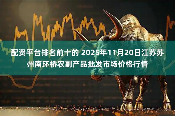 配资平台排名前十的 2025年11月20日江苏苏州南环桥农副产品批发市场价格行情