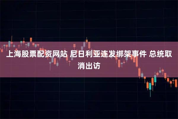 上海股票配资网站 尼日利亚连发绑架事件 总统取消出访