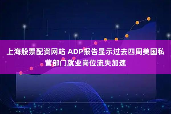 上海股票配资网站 ADP报告显示过去四周美国私营部门就业岗位流失加速