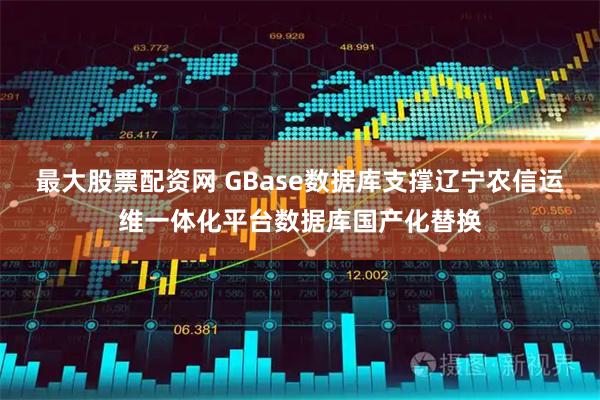 最大股票配资网 GBase数据库支撑辽宁农信运维一体化平台数据库国产化替换