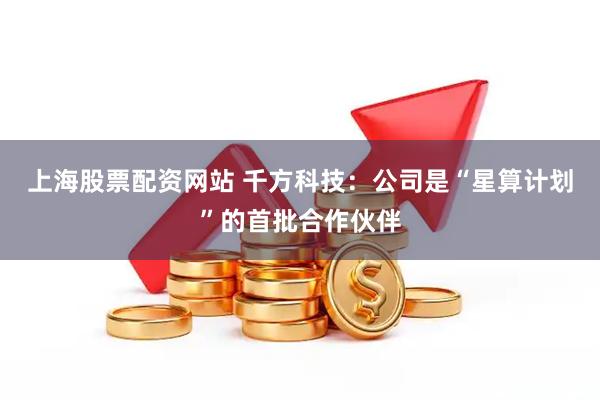 上海股票配资网站 千方科技：公司是“星算计划”的首批合作伙伴