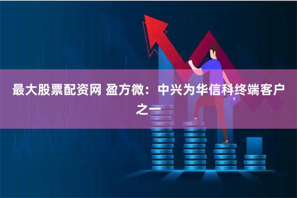 最大股票配资网 盈方微：中兴为华信科终端客户之一
