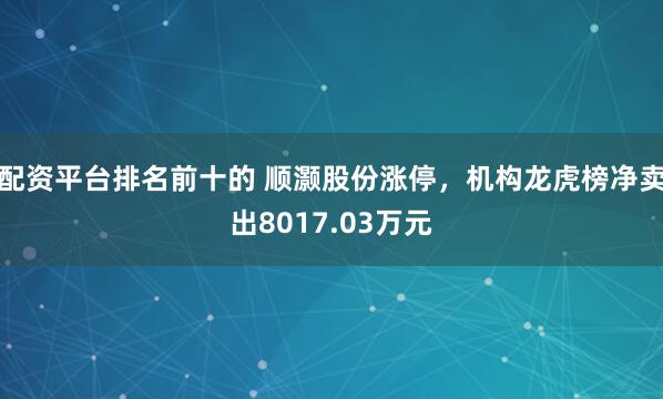 配资平台排名前十的 顺灏股份涨停，机构龙虎榜净卖出8017.03万元