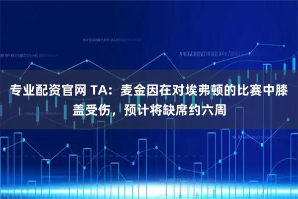 专业配资官网 TA：麦金因在对埃弗顿的比赛中膝盖受伤，预计将缺席约六周