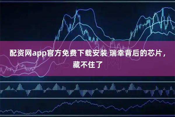 配资网app官方免费下载安装 瑞幸背后的芯片，藏不住了